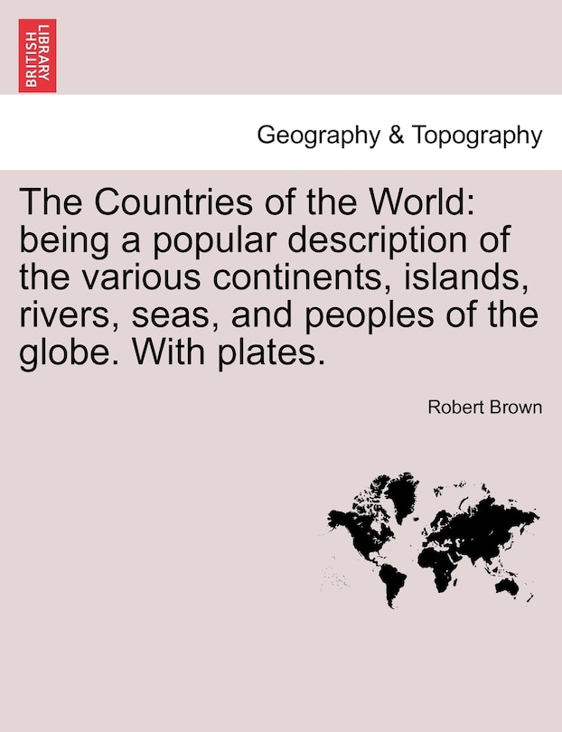 The Countries of the World: Being a Popular Description of the Various Continents, Islands, Rivers, Seas, and Peoples of the Globe. with Plates.