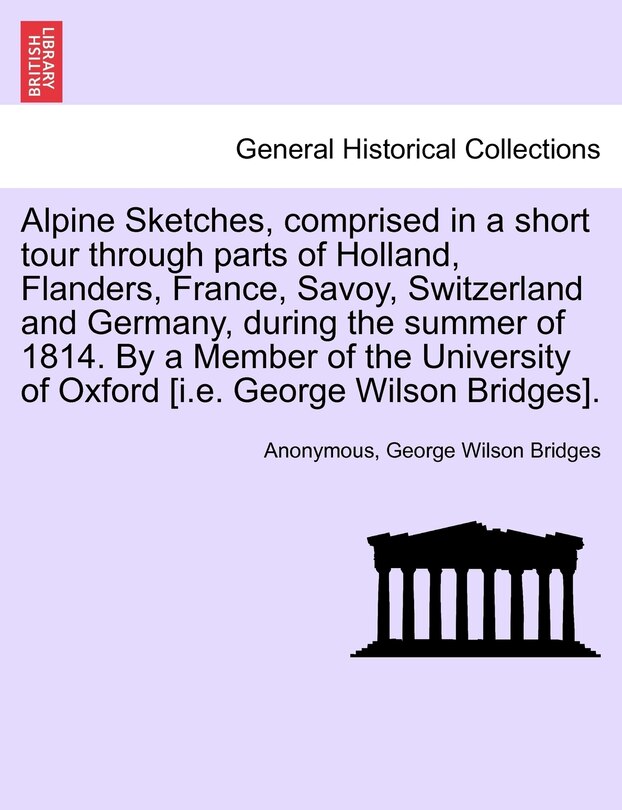 Front cover_Alpine Sketches, Comprised In A Short Tour Through Parts Of Holland, Flanders, France, Savoy, Switzerland And Germany, During The Summer Of 1814. By A Member Of The University Of Oxford [i.e. George Wilson Bridges].