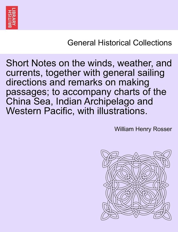 Front cover_Short Notes On The Winds, Weather, And Currents, Together With General Sailing Directions And Remarks On Making Passages; To Accompany Charts Of The China Sea, Indian Archipelago And Western Pacific, With Illustrations.