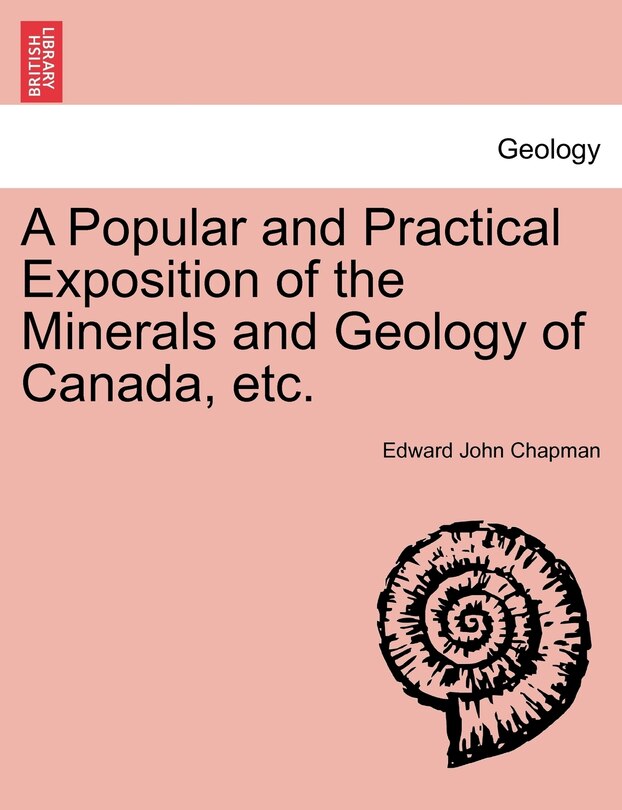 A Popular And Practical Exposition Of The Minerals And Geology Of Canada, Etc.