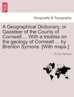 A Geographical Dictionary, Or Gazeteer Of The County Of Cornwall ... With A Treatise On The Geology Of Cornwall ... By Brenton Symons. [with Maps.]