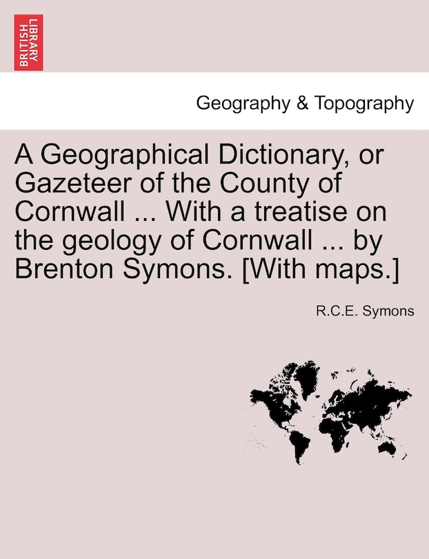 A Geographical Dictionary, Or Gazeteer Of The County Of Cornwall ... With A Treatise On The Geology Of Cornwall ... By Brenton Symons. [with Maps.]
