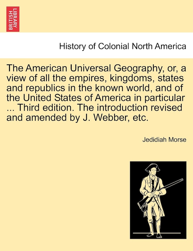 Front cover_The American Universal Geography, Or, A View Of All The Empires, Kingdoms, States And Republics In The Known World, And Of The United States Of America In Particular ... Third Edition. The Introduction Revised And Amended By J. Webber, Etc.
