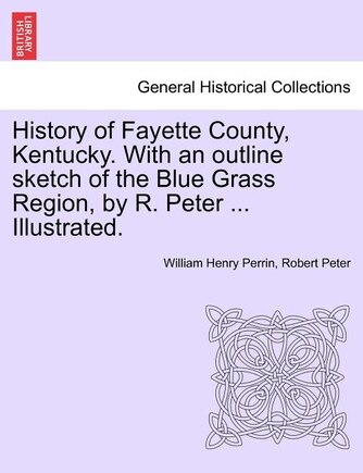 History Of Fayette County, Kentucky. With An Outline Sketch Of The Blue Grass Region, By R. Peter ... Illustrated.