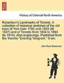Robertson's Landmarks Of Toronto. A Collection Of Historical Sketches Of The Old Town Of York From 1792 Until 1833 (till 1837) And Of Toronto From 1834 To 1893 (to 1914). Also Engravings. Published From The Toronto "evening Telegram." 6 Ser. by John Ross Robertson
