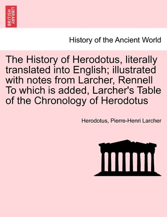 The History Of Herodotus, Literally Translated Into English; Illustrated With Notes From Larcher, Rennell To Which Is Added, Larcher's Table Of The Chronology Of Herodotus