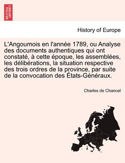Couverture_L'angoumois En L'ann&eacute;e 1789, Ou Analyse Des Documents Authentiques Qui Ont Constat&eacute;, &Agrave; Cette &Eacute;poque, Les Assembl&eacute;es, Les D&eacute;lib&eacute;rations, La Situation Respective Des Trois Ordres De La Province, Par Suite De La Convocation Des &Eacute;tats-g&eacute;n&eacute;raux.