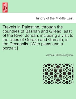 Travels In Palestine, Through The Countries Of Bashan And Gilead, East Of The River Jordan: Including A Visit To The Cities Of Geraza And Gamala, In The Decapolis. [with Plans And A Portrait.]