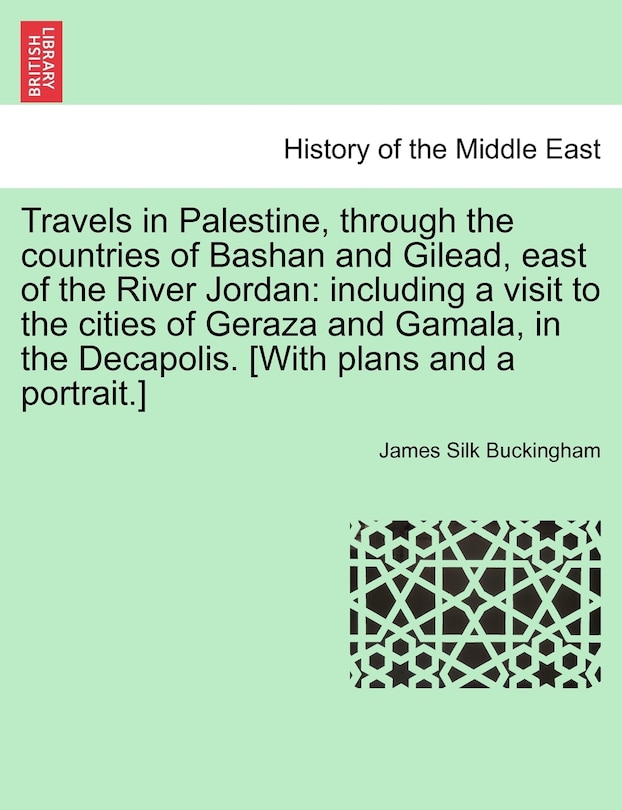 Travels In Palestine, Through The Countries Of Bashan And Gilead, East Of The River Jordan: Including A Visit To The Cities Of Geraza And Gamala, In The Decapolis. [with Plans And A Portrait.]