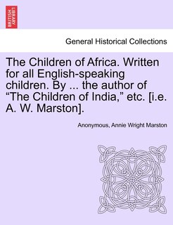 Front cover_The Children Of Africa. Written For All English-speaking Children. By ... The Author Of the Children Of India, Etc. [i.e. A. W. Marston].