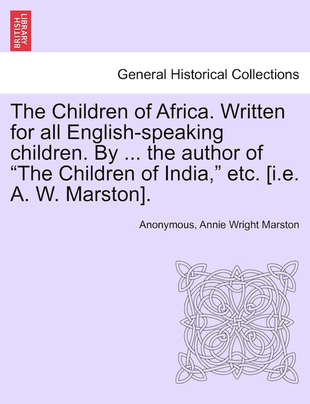 Front cover_The Children Of Africa. Written For All English-speaking Children. By ... The Author Of the Children Of India, Etc. [i.e. A. W. Marston].