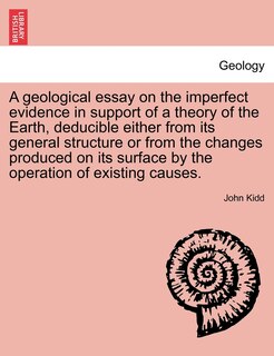 Front cover_A Geological Essay On The Imperfect Evidence In Support Of A Theory Of The Earth, Deducible Either From Its General Structure Or From The Changes Produced On Its Surface By The Operation Of Existing Causes.