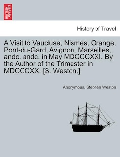 A Visit to Vaucluse, Nismes, Orange, Pont-du-Gard, Avignon, Marseilles, andc. andc. in May MDCCCXXI. By the Author of the Trimester in MDCCCXX. [S. Weston.]