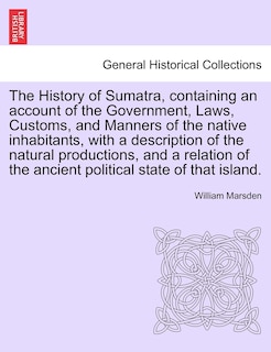 Couverture_The History Of Sumatra, Containing An Account Of The Government, Laws, Customs, And Manners Of The Native Inhabitants, With A Description Of The Natural Productions, And A Relation Of The Ancient Political State Of That Island.
