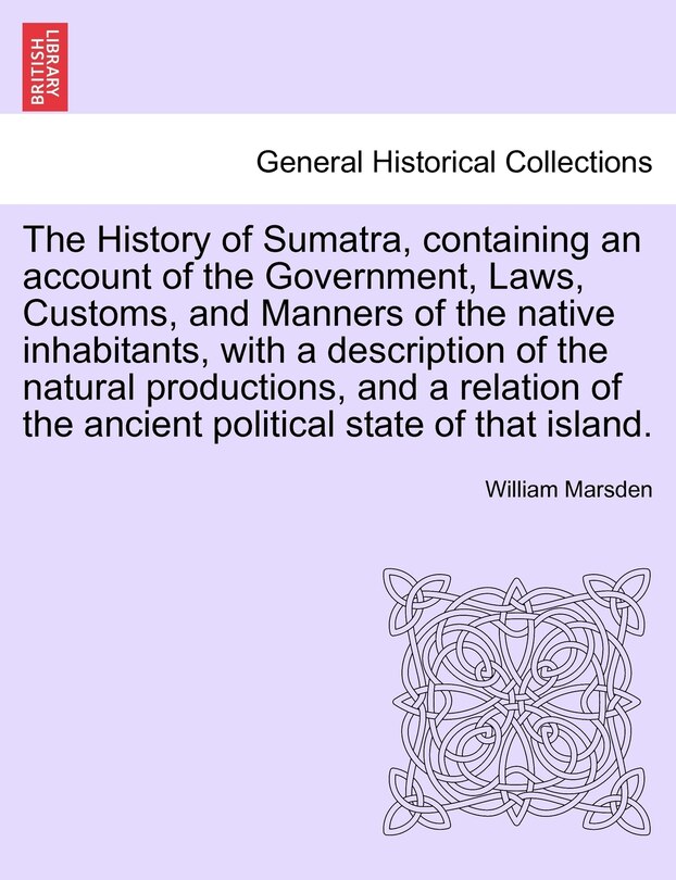 Couverture_The History Of Sumatra, Containing An Account Of The Government, Laws, Customs, And Manners Of The Native Inhabitants, With A Description Of The Natural Productions, And A Relation Of The Ancient Political State Of That Island.