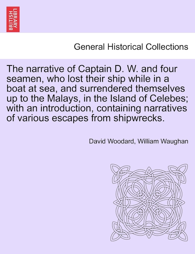 Front cover_The Narrative Of Captain D. W. And Four Seamen, Who Lost Their Ship While In A Boat At Sea, And Surrendered Themselves Up To The Malays, In The Island Of Celebes; With An Introduction, Containing Narratives Of Various Escapes From Shipwrecks.