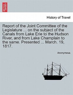 Front cover_Report Of The Joint Committee Of The Legislature ... On The Subject Of The Canals From Lake Erie To The Hudson River, And From Lake Champlain To The Same. Presented ... March. 19, 1817.