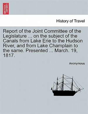 Front cover_Report Of The Joint Committee Of The Legislature ... On The Subject Of The Canals From Lake Erie To The Hudson River, And From Lake Champlain To The Same. Presented ... March. 19, 1817.