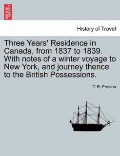 Three Years' Residence In Canada, From 1837 To 1839. With Notes Of A Winter Voyage To New York, And Journey Thence To The British Possessions.