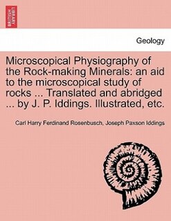 Microscopical Physiography of the Rock-Making Minerals: An Aid to the Microscopical Study of Rocks ... Translated and Abridged ... by J. P. Iddings. Illustrated, Etc.