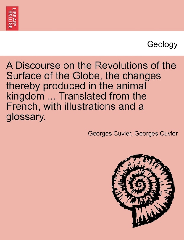 A Discourse On The Revolutions Of The Surface Of The Globe, The Changes Thereby Produced In The Animal Kingdom ... Translated From The French, With Illustrations And A Glossary.