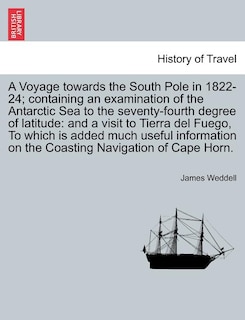 A Voyage towards the South Pole in 1822-24; containing an examination of the Antarctic Sea to the seventy-fourth degree of latitude: and a visit to Tierra del Fuego, To which is added much useful information on the Coasting Navigation of Cape Horn.