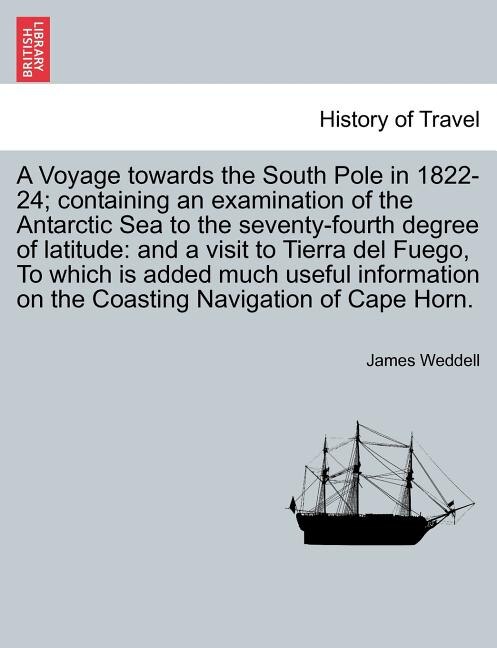A Voyage towards the South Pole in 1822-24; containing an examination of the Antarctic Sea to the seventy-fourth degree of latitude: and a visit to Tierra del Fuego, To which is added much useful information on the Coasting Navigation of Cape Horn.
