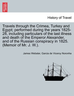 Front cover_Travels Through The Crimea, Turkey And Egypt; Performed During The Years 1825-28, Including Particulars Of The Last Illness And Death Of The Emperor Alexander, And Of The Russian Conspiracy In 1825. (memoir Of Mr. J. W.).