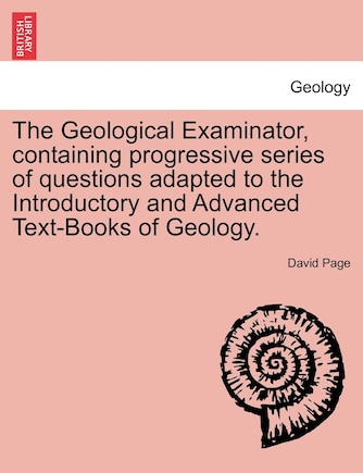 The Geological Examinator, Containing Progressive Series Of Questions Adapted To The Introductory And Advanced Text-books Of Geology.