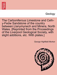 Couverture_The Carboniferous Limestone And Cefn-y-fedw Sandstone Of The Country Between Llanymynech And Minera, North Wales. [reprinted From The Proceedings Of The Liverpool Geological Society, With Slight Additions, Etc. With Plates.]