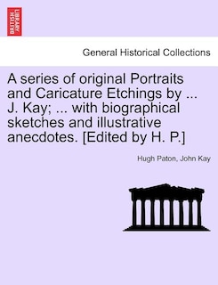 Front cover_A series of original Portraits and Caricature Etchings by ... J. Kay; ... with biographical sketches and illustrative anecdotes. [Edited by H. P.] VOL. I, NEW EDITION