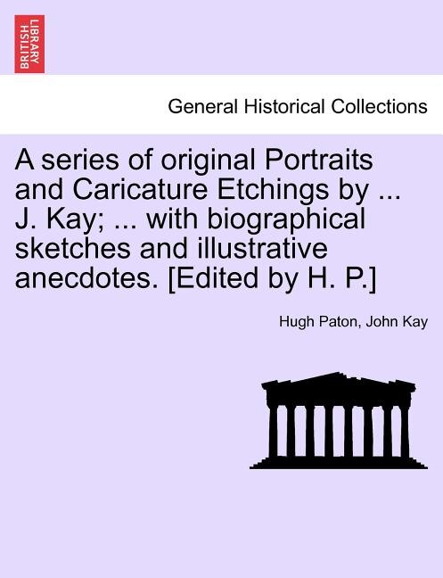Front cover_A series of original Portraits and Caricature Etchings by ... J. Kay; ... with biographical sketches and illustrative anecdotes. [Edited by H. P.] VOL. I, NEW EDITION