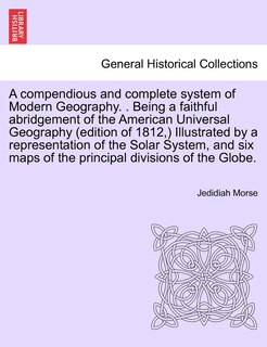 Front cover_A compendious and complete system of Modern Geography. . Being a faithful abridgement of the American Universal Geography (edition of 1812, ) Illustrated by a representation of the Solar System, and six maps of the principal divisions of the Globe.