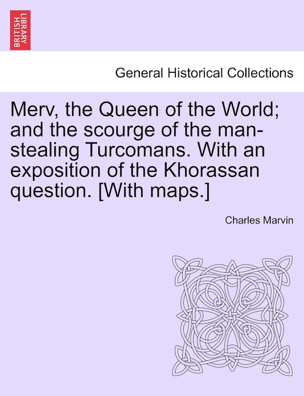 Front cover_Merv, the Queen of the World; and the scourge of the man-stealing Turcomans. With an exposition of the Khorassan question. [With maps.]