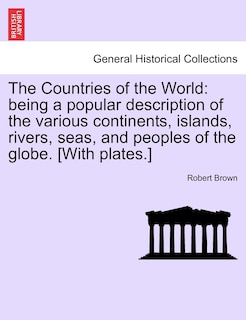 The Countries of the World: Being a Popular Description of the Various Continents, Islands, Rivers, Seas, and Peoples of the Globe. [With Plates.]