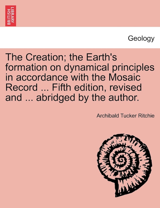 Front cover_The Creation; The Earth's Formation On Dynamical Principles In Accordance With The Mosaic Record ... Fifth Edition, Revised And ... Abridged By The Author.