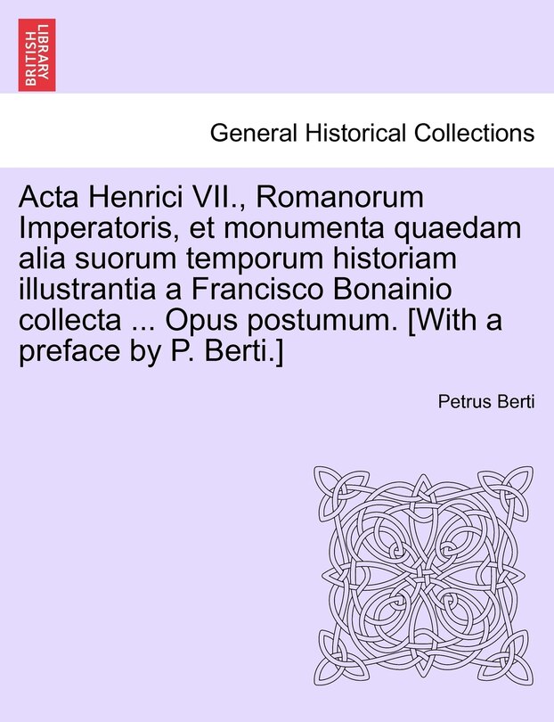 Front cover_Acta Henrici VII., Romanorum Imperatoris, et monumenta quaedam alia suorum temporum historiam illustrantia a Francisco Bonainio collecta ... Opus postumum. [With a preface by P. Berti.]PARS SECUNDA