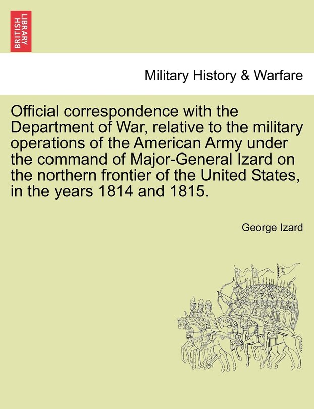 Front cover_Official Correspondence With The Department Of War, Relative To The Military Operations Of The American Army Under The Command Of Major-general Izard On The Northern Frontier Of The United States, In The Years 1814 And 1815.