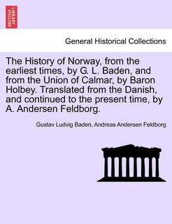 Front cover_The History Of Norway, From The Earliest Times, By G. L. Baden, And From The Union Of Calmar, By Baron Holbey. Translated From The Danish, And Continued To The Present Time, By A. Andersen Feldborg.