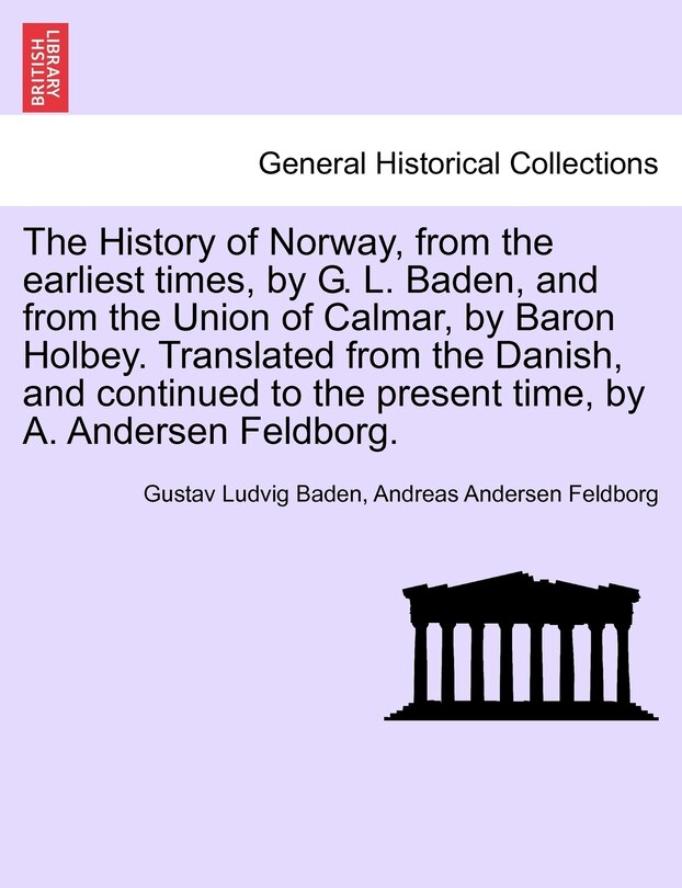 Front cover_The History Of Norway, From The Earliest Times, By G. L. Baden, And From The Union Of Calmar, By Baron Holbey. Translated From The Danish, And Continued To The Present Time, By A. Andersen Feldborg.