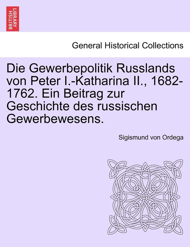 Front cover_Die Gewerbepolitik Russlands Von Peter I.-katharina Ii., 1682-1762. Ein Beitrag Zur Geschichte Des Russischen Gewerbewesens.