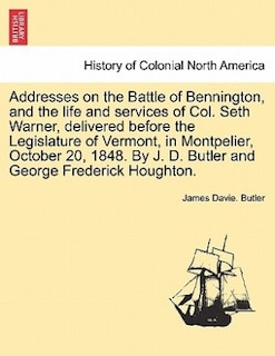 Front cover_Addresses On The Battle Of Bennington, And The Life And Services Of Col. Seth Warner, Delivered Before The Legislature Of Vermont, In Montpelier, October 20, 1848. By J. D. Butler And George Frederick Houghton.