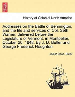 Front cover_Addresses On The Battle Of Bennington, And The Life And Services Of Col. Seth Warner, Delivered Before The Legislature Of Vermont, In Montpelier, October 20, 1848. By J. D. Butler And George Frederick Houghton.