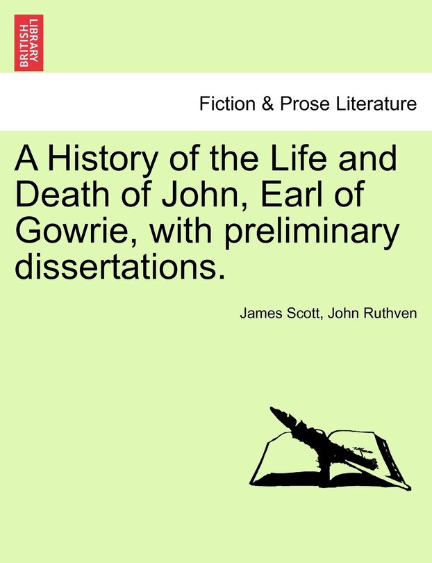 A History Of The Life And Death Of John, Earl Of Gowrie, With Preliminary Dissertations.