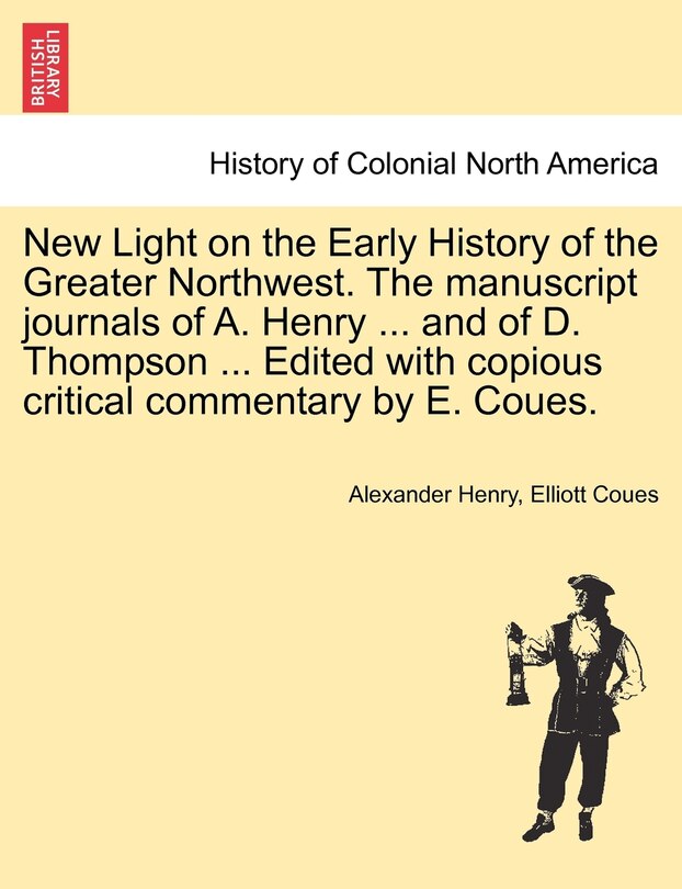 Front cover_New Light on the Early History of the Greater Northwest. The manuscript journals of A. Henry ... and of D. Thompson ... Edited with copious critical commentary by E. Coues, vol. III