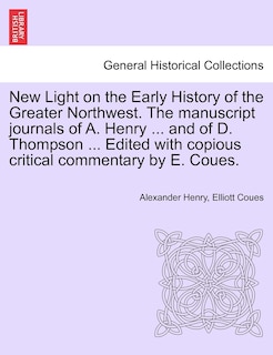 New Light On The Early History Of The Greater Northwest. The Manuscript Journals Of A. Henry ... And Of D. Thompson ... Edited With Copious Critical Commentary By E. Coues.