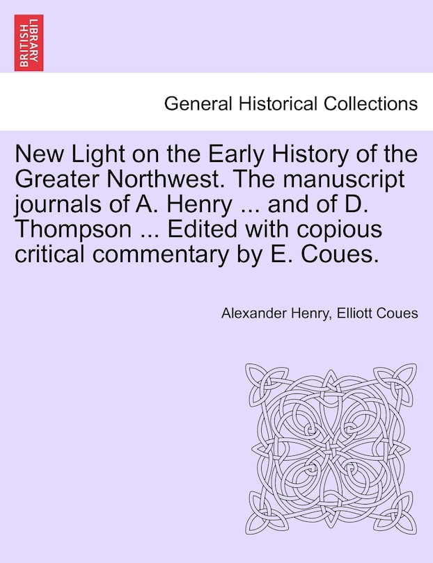 New Light On The Early History Of The Greater Northwest. The Manuscript Journals Of A. Henry ... And Of D. Thompson ... Edited With Copious Critical Commentary By E. Coues.