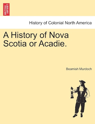 A History of Nova Scotia or Acadie. Vol. I.