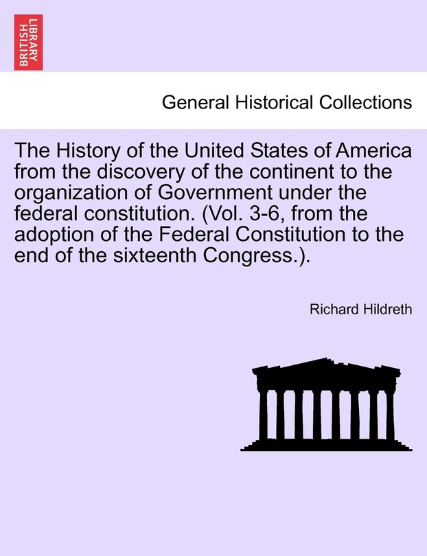 Front cover_The History Of The United States Of America From The Discovery Of The Continent To The Organization Of Government Under The Federal Constitution. (vol. 3-6, From The Adoption Of The Federal Constitution To The End Of The Sixteenth Congress.).
