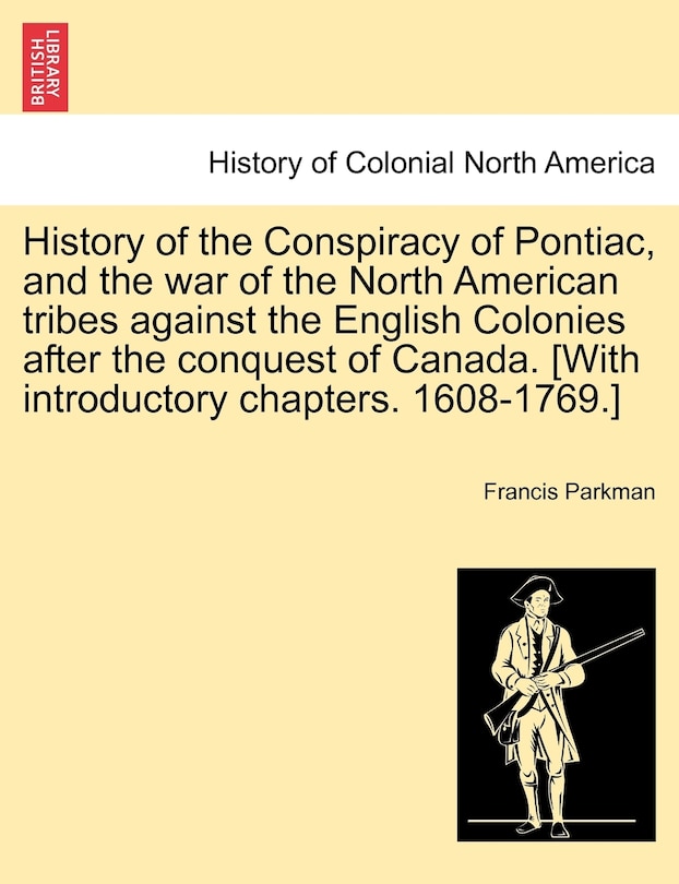 Front cover_History Of The Conspiracy Of Pontiac, And The War Of The North American Tribes Against The English Colonies After The Conquest Of Canada. [with Introductory Chapters. 1608-1769.]